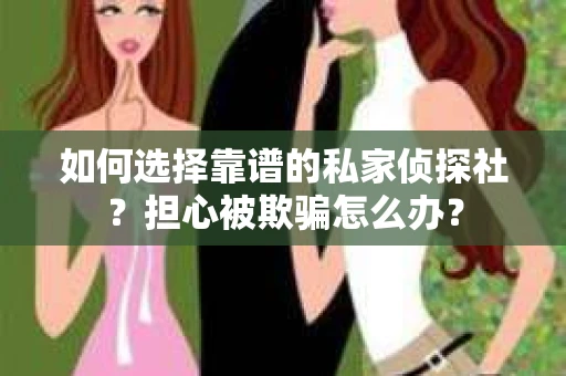 如何选择靠谱的私家侦探社？担心被欺骗怎么办？