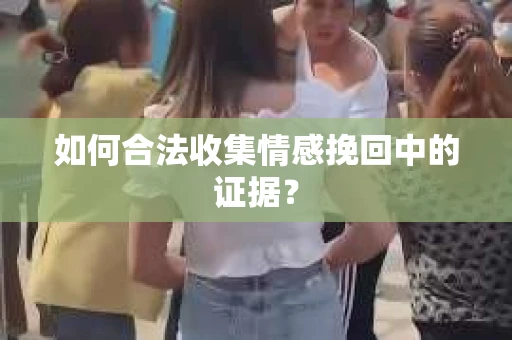 如何合法收集情感挽回中的证据？
