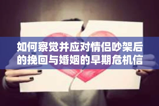 如何察觉并应对情侣吵架后的挽回与婚姻的早期危机信号？