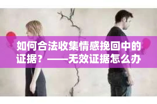 如何合法收集情感挽回中的证据？——无效证据怎么办？
