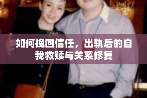 如何挽回信任，出轨后的自我救赎与关系修复