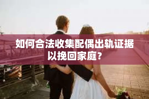 如何合法收集配偶出轨证据以挽回家庭？