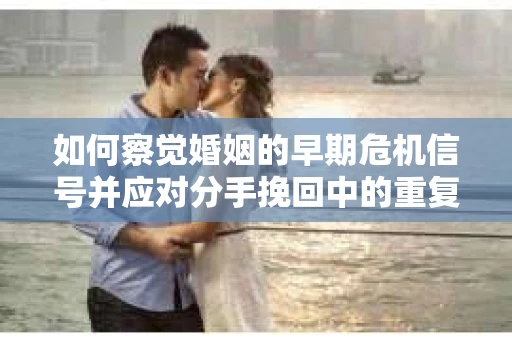 如何察觉婚姻的早期危机信号并应对分手挽回中的重复错误? 如何察觉婚姻的早期危机信号并应对分手挽回中的重复错误?