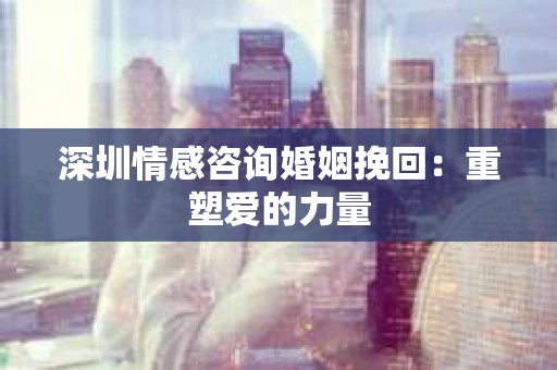 深圳情感咨询婚姻挽回：重塑爱的力量