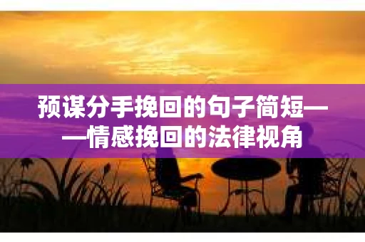预谋分手挽回的句子简短——情感挽回的法律视角 预谋分手挽回的句子简短——情感挽回的法律视角