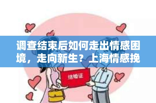 调查结束后如何走出情感困境，走向新生？上海情感挽回婚姻公司给出的专业建议