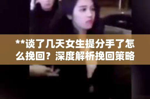 **谈了几天女生提分手了怎么挽回？深度解析挽回策略**