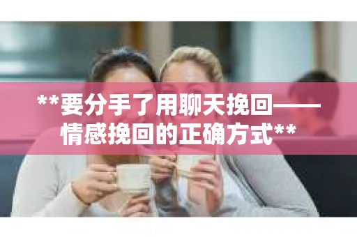**要分手了用聊天挽回——情感挽回的正确方式**