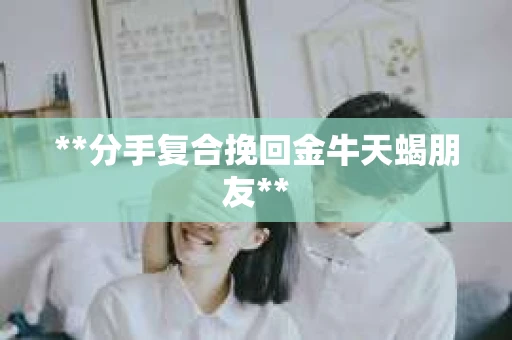 **分手复合挽回金牛天蝎朋友**