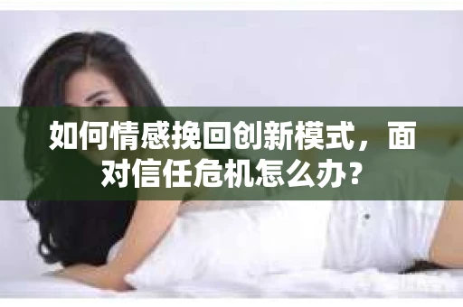 如何情感挽回创新模式,面对信任危机怎么办? 如何情感挽回创新模式,面对信任危机怎么办?