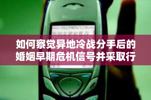 如何察觉异地冷战分手后的婚姻早期危机信号并采取行动？