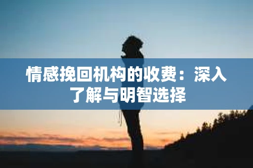 情感挽回机构的收费：深入了解与明智选择