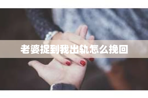 老婆捉到我出轨怎么挽回