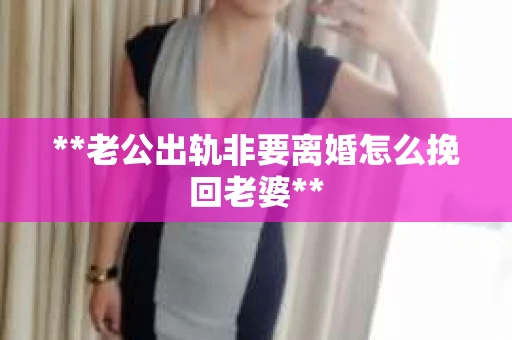 **老公出轨非要离婚怎么挽回老婆**