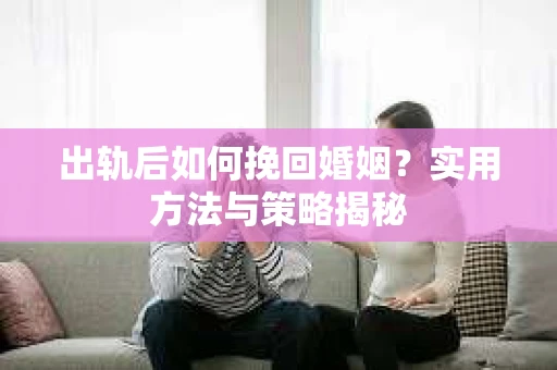 出轨后如何挽回婚姻？实用方法与策略揭秘