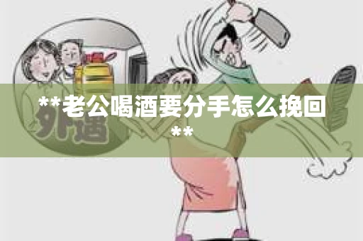 **老公喝酒要分手怎么挽回**