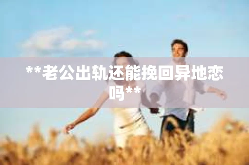 **老公出轨还能挽回异地恋吗**