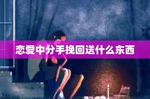 恋爱中分手挽回送什么东西
