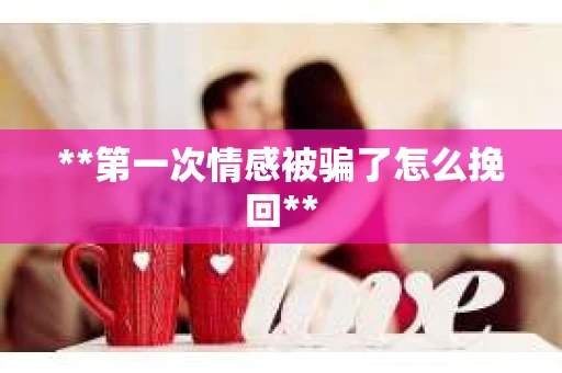 **第一次情感被骗了怎么挽回**