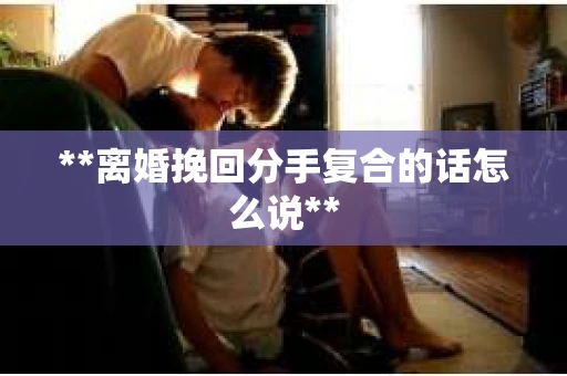 **离婚挽回分手复合的话怎么说**