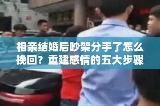 相亲结婚后吵架分手了怎么挽回？重建感情的五大步骤