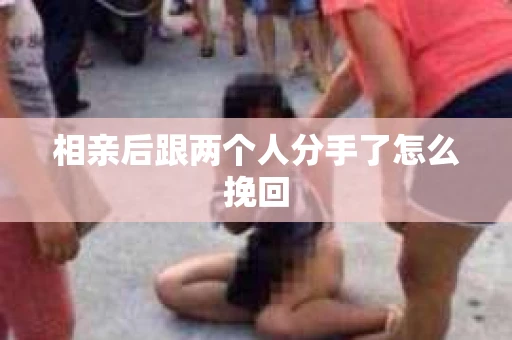 相亲后跟两个人分手了怎么挽回