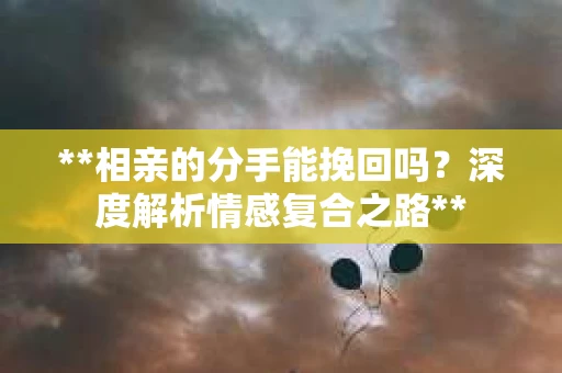 **相亲的分手能挽回吗？深度解析情感复合之路**
