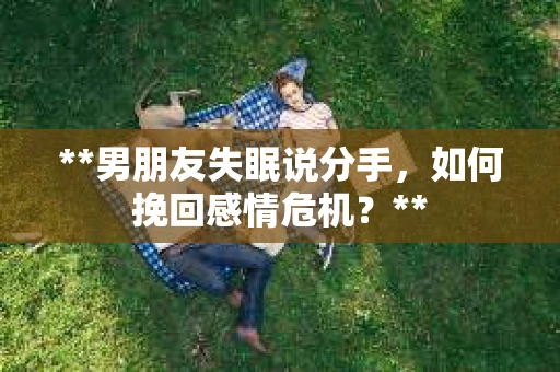 **男朋友失眠说分手，如何挽回感情危机？**