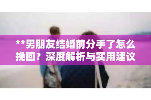 **男朋友结婚前分手了怎么挽回？深度解析与实用建议**