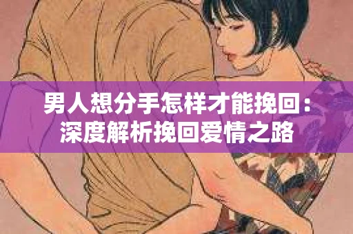 男人想分手怎样才能挽回：深度解析挽回爱情之路
