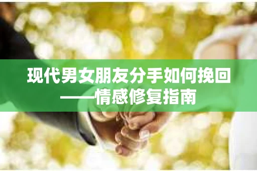 现代男女朋友分手如何挽回——情感修复指南 现代男女朋友分手如何挽回——情感修复指南