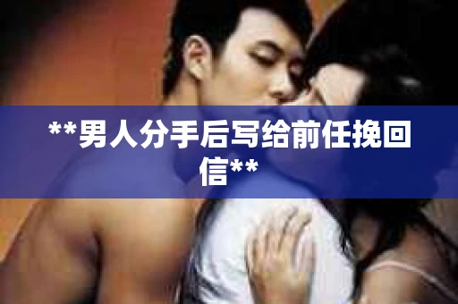 **男人分手后写给前任挽回信**