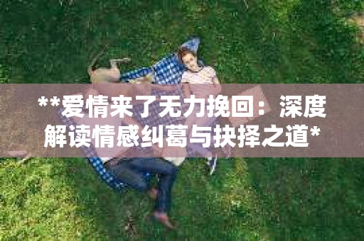 **爱情来了无力挽回：深度解读情感纠葛与抉择之道**