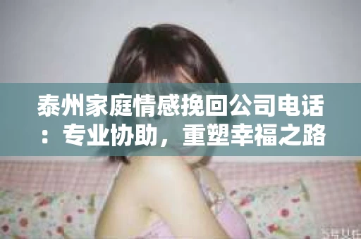 泰州家庭情感挽回公司电话：专业协助，重塑幸福之路