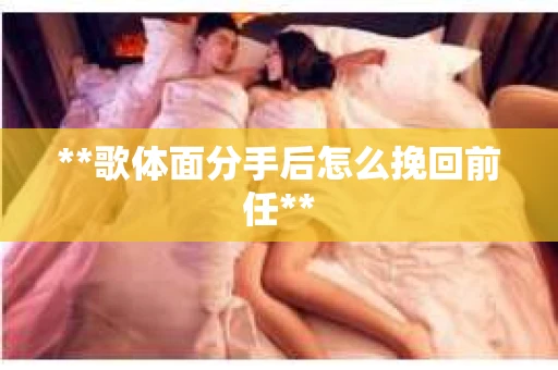 **歌体面分手后怎么挽回前任**