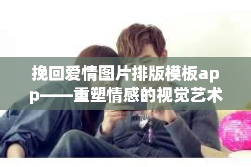 挽回爱情图片排版模板app——重塑情感的视觉艺术