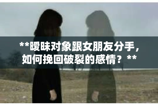 **暧昧对象跟女朋友分手，如何挽回破裂的感情？**