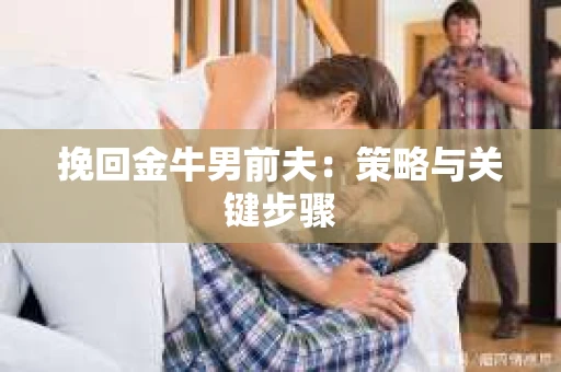 挽回金牛男前夫：策略与关键步骤