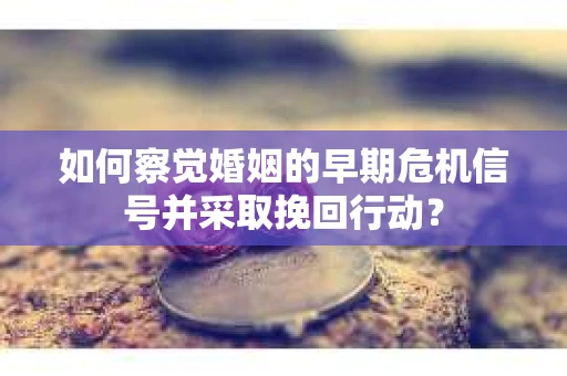 如何察觉婚姻的早期危机信号并采取挽回行动？