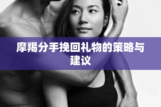 摩羯分手挽回礼物的策略与建议