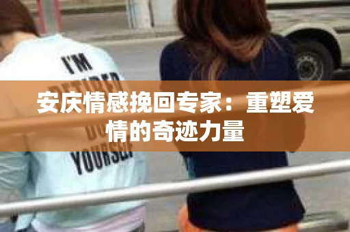 安庆情感挽回专家：重塑爱情的奇迹力量