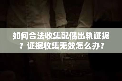 如何合法收集配偶出轨证据?证据收集无效怎么办? 如何合法收集配偶出轨证据?证据收集无效怎么办?