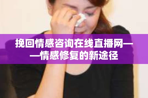 挽回情感咨询在线直播网——情感修复的新途径