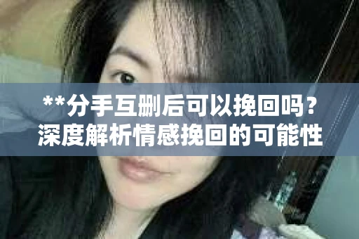 **分手互删后可以挽回吗？深度解析情感挽回的可能性**