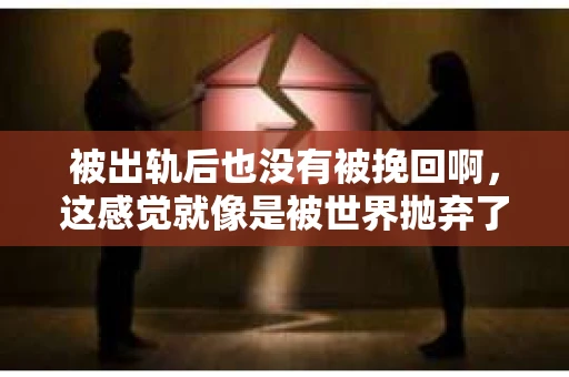 被出轨后也没有被挽回啊,这感觉就像是被世界抛弃了一样。我曾经也经历过这样的事情,那种心如刀割的痛,至今仍记忆犹新。今天,我想和大家聊聊这个话题,希望能给那些正在经历或者曾经经历过类似痛苦的人一些安慰和帮助。 被出轨后也没有被挽回啊,这感觉就像是被世界抛弃了一样。我曾经也经历过这样的事情,那种心如刀割的痛,至今仍记忆犹新。今天,我想和大家聊聊这个话题,希望能给那些正在经历或者曾经经历过类似痛苦的人一些安慰和帮助。