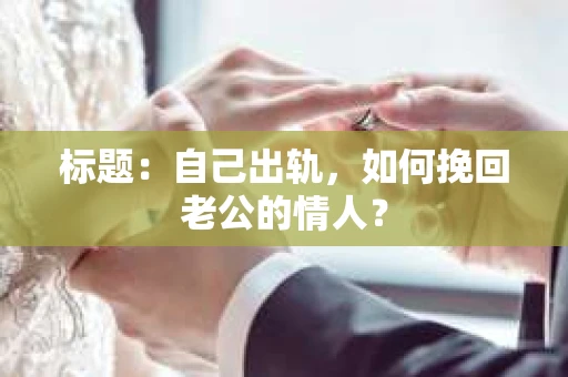 标题：自己出轨，如何挽回老公的情人？