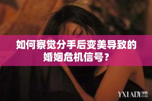 如何察觉分手后变美导致的婚姻危机信号？