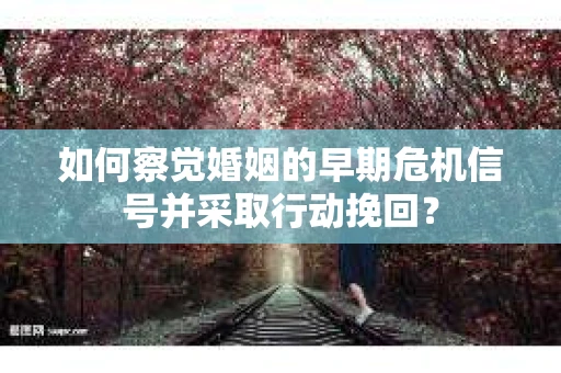如何察觉婚姻的早期危机信号并采取行动挽回? 如何察觉婚姻的早期危机信号并采取行动挽回?