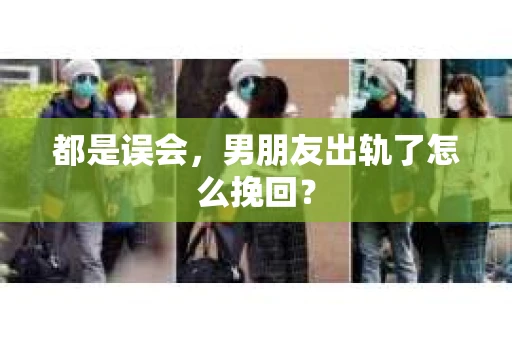 都是误会，男朋友出轨了怎么挽回？