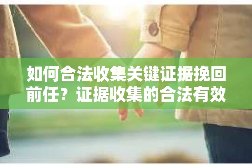 如何合法收集关键证据挽回前任?证据收集的合法有效方案 如何合法收集关键证据挽回前任?证据收集的合法有效方案